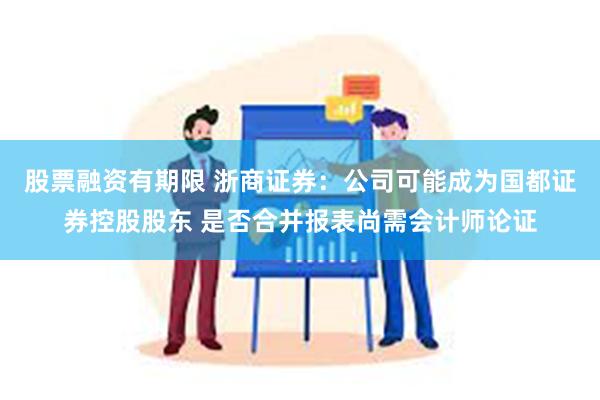 股票融资有期限 浙商证券：公司可能成为国都证券控股股东 是否合并报表尚需会计师论证