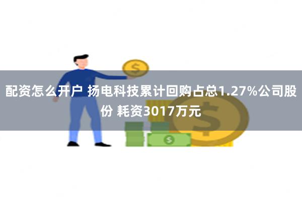 配资怎么开户 扬电科技累计回购占总1.27%公司股份 耗资3017万元