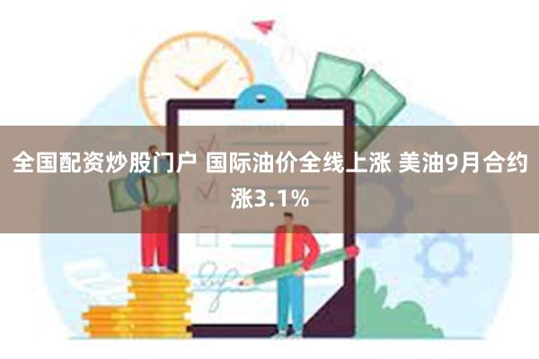 全国配资炒股门户 国际油价全线上涨 美油9月合约涨3.1%