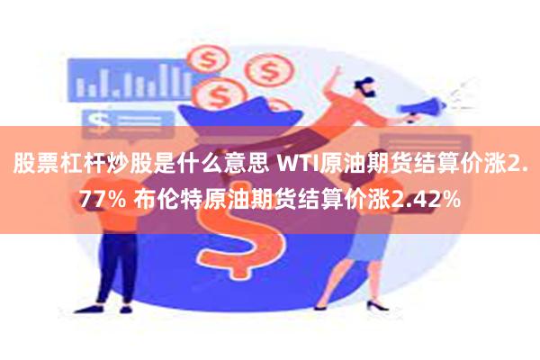 股票杠杆炒股是什么意思 WTI原油期货结算价涨2.77% 布伦特原油期货结算价涨2.42%