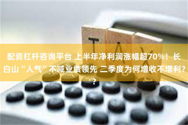 配资杠杆咨询平台 上半年净利润涨幅超70%！长白山“人气”不减业绩领先 二季度为何增收不增利？