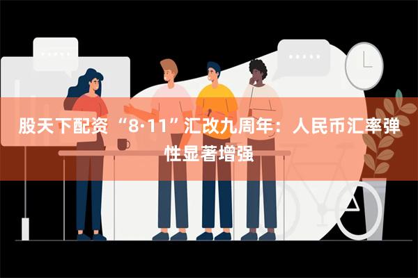 股天下配资 “8·11”汇改九周年：人民币汇率弹性显著增强