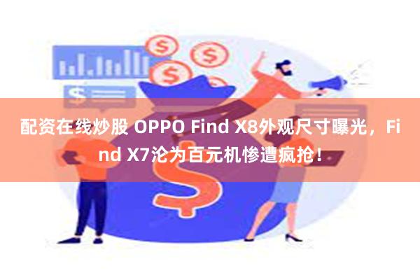 配资在线炒股 OPPO Find X8外观尺寸曝光，Find X7沦为百元机惨遭疯抢！