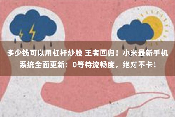 多少钱可以用杠杆炒股 王者回归！小米最新手机系统全面更新：0等待流畅度，绝对不卡！