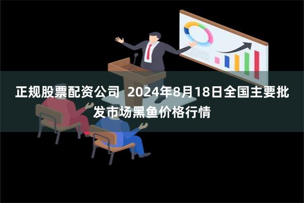 正规股票配资公司  2024年8月18日全国主要批发市场黑鱼价格行情