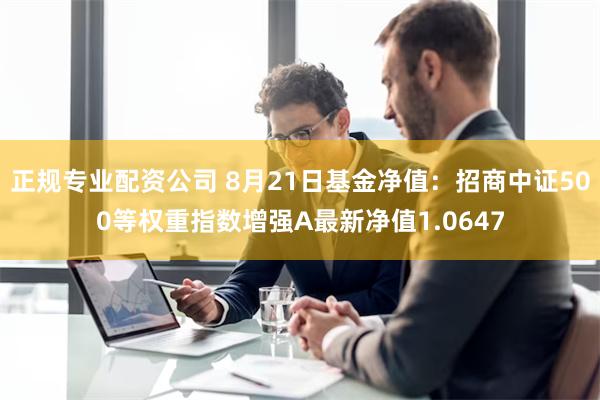 正规专业配资公司 8月21日基金净值：招商中证500等权重指数增强A最新净值1.0647