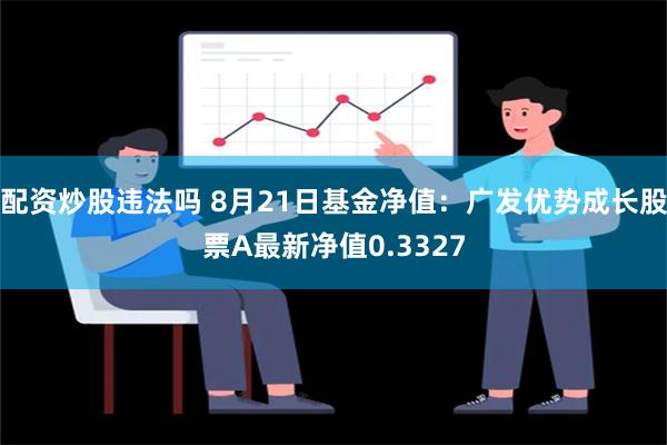 配资炒股违法吗 8月21日基金净值：广发优势成长股票A最新净值0.3327