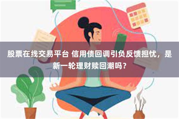 股票在线交易平台 信用债回调引负反馈担忧，是新一轮理财赎回潮吗？