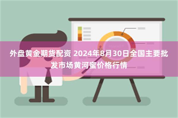 外盘黄金期货配资 2024年8月30日全国主要批发市场黄河蜜价格行情