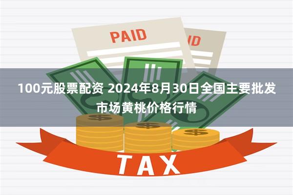 100元股票配资 2024年8月30日全国主要批发市场黄桃价格行情