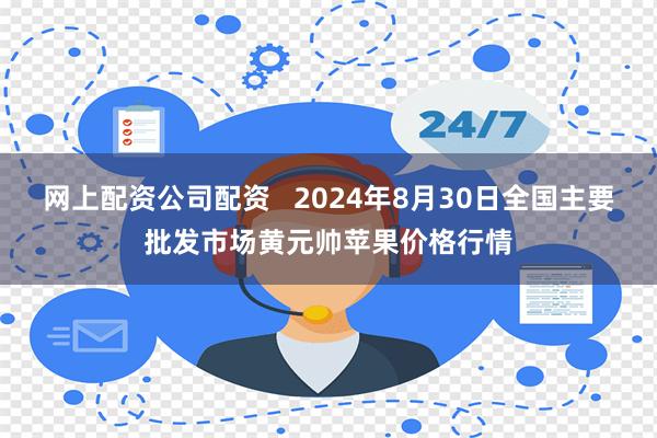 网上配资公司配资   2024年8月30日全国主要批发市场黄元帅苹果价格行情