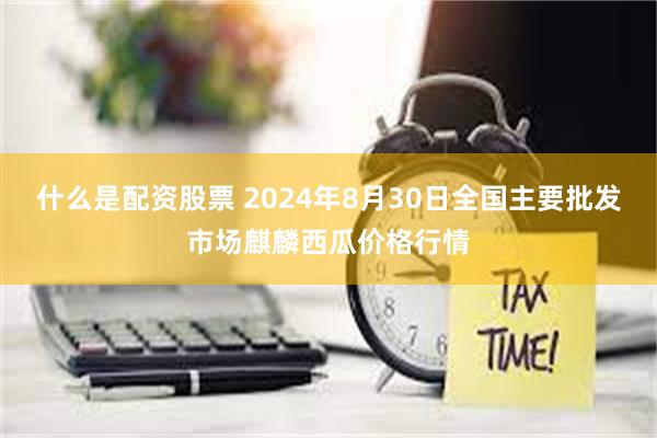 什么是配资股票 2024年8月30日全国主要批发市场麒麟西瓜价格行情