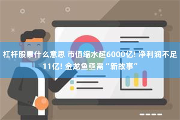 杠杆股票什么意思 市值缩水超6000亿! 净利润不足11亿! 金龙鱼亟需“新故事”