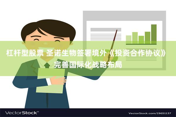 杠杆型股票 圣诺生物签署境外《投资合作协议》 完善国际化战略布局