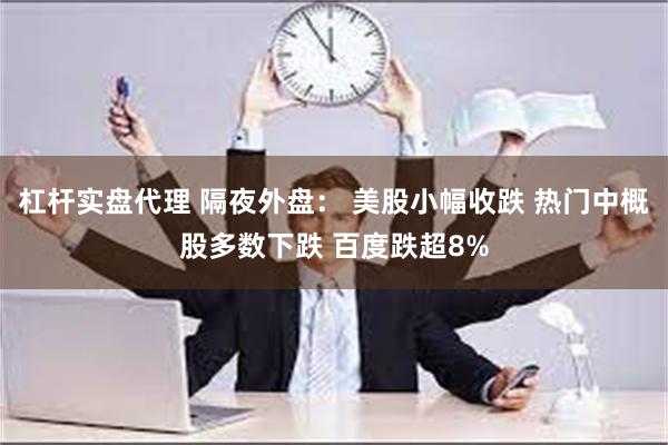 杠杆实盘代理 隔夜外盘： 美股小幅收跌 热门中概股多数下跌 百度跌超8%