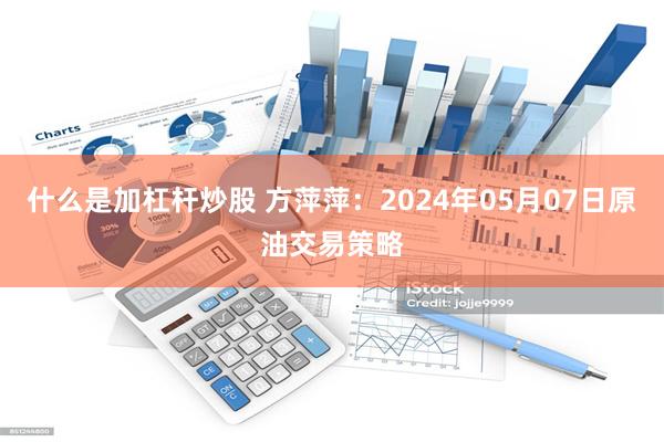 什么是加杠杆炒股 方萍萍：2024年05月07日原油交易策略