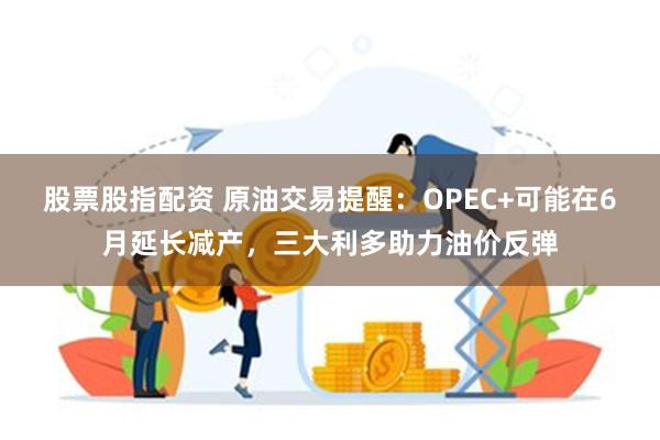 股票股指配资 原油交易提醒：OPEC+可能在6月延长减产，三大利多助力油价反弹