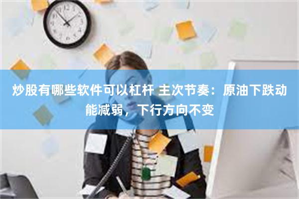 炒股有哪些软件可以杠杆 主次节奏：原油下跌动能减弱，下行方向不变