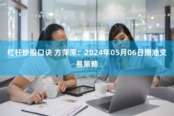 杠杆炒股口诀 方萍萍：2024年05月06日原油交易策略