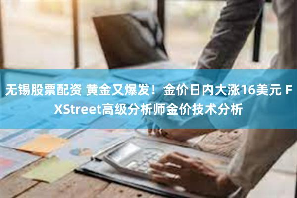 无锡股票配资 黄金又爆发！金价日内大涨16美元 FXStreet高级分析师金价技术分析