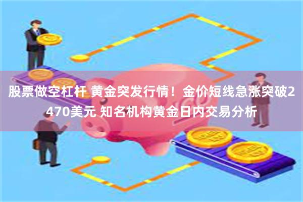 股票做空杠杆 黄金突发行情！金价短线急涨突破2470美元 知名机构黄金日内交易分析