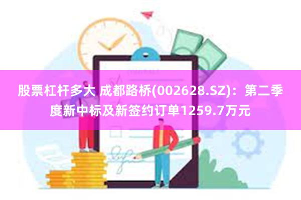 股票杠杆多大 成都路桥(002628.SZ)：第二季度新中标及新签约订单1259.7万元