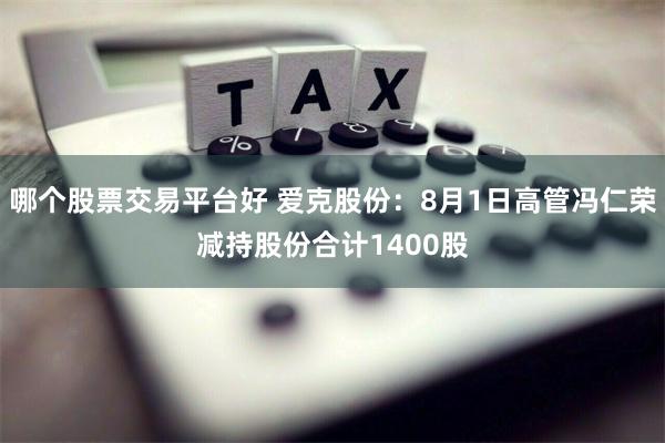 哪个股票交易平台好 爱克股份：8月1日高管冯仁荣减持股份合计1400股