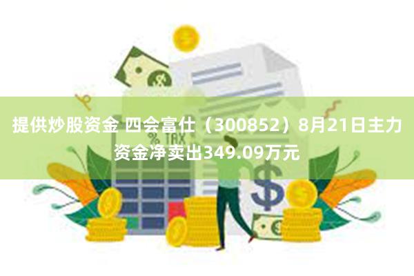 提供炒股资金 四会富仕（300852）8月21日主力资金净卖出349.09万元