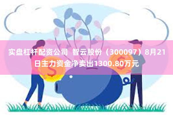 实盘杠杆配资公司  智云股份（300097）8月21日主力资金净卖出1300.80万元