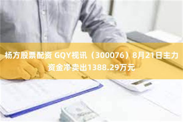 杨方股票配资 GQY视讯（300076）8月21日主力资金净卖出1388.29万元