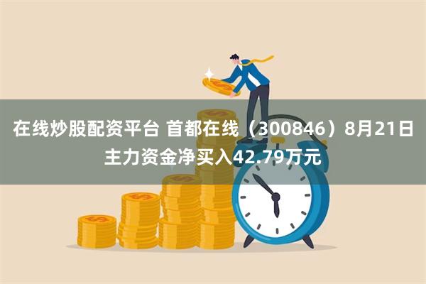 在线炒股配资平台 首都在线（300846）8月21日主力资金净买入42.79万元