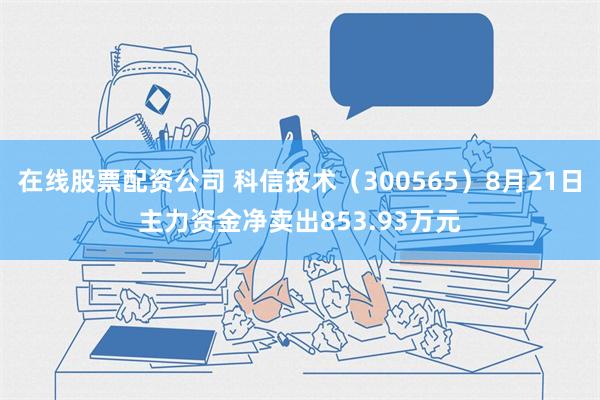 在线股票配资公司 科信技术（300565）8月21日主力资金净卖出853.93万元