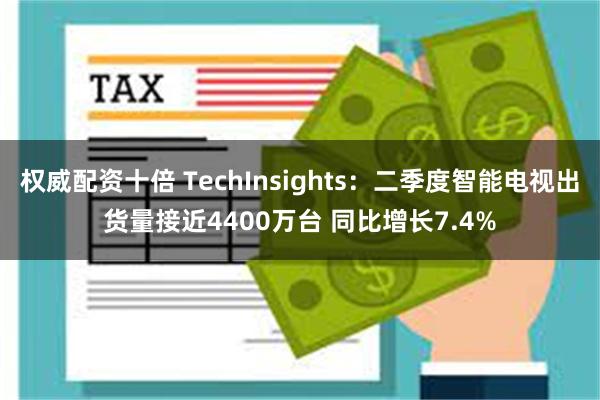 权威配资十倍 TechInsights：二季度智能电视出货量接近4400万台 同比增长7.4%