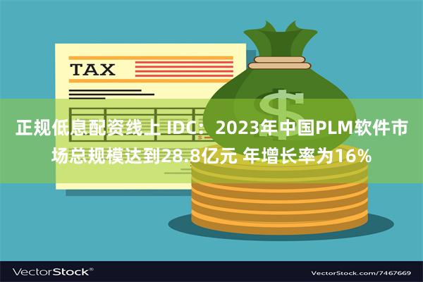 正规低息配资线上 IDC：2023年中国PLM软件市场总规模达到28.8亿元 年增长率为16%