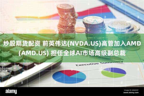 炒股期货配资 前英伟达(NVDA.US)高管加入AMD(AMD.US) 担任全球AI市场高级副总裁