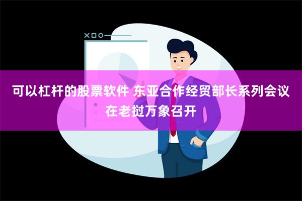 可以杠杆的股票软件 东亚合作经贸部长系列会议在老挝万象召开