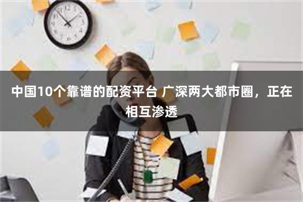 中国10个靠谱的配资平台 广深两大都市圈，正在相互渗透