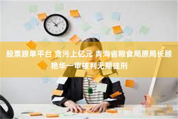 股票跟单平台 贪污上亿元 青海省粮食局原局长顾艳华一审被判无期徒刑