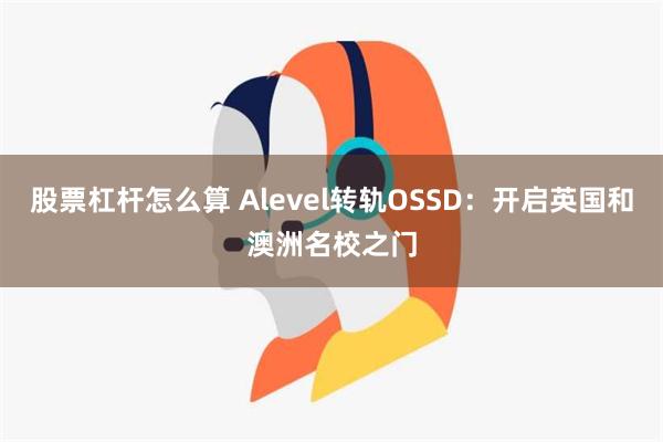 股票杠杆怎么算 Alevel转轨OSSD：开启英国和澳洲名校之门