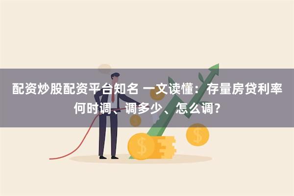 配资炒股配资平台知名 一文读懂：存量房贷利率何时调、调多少、怎么调？