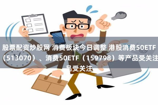 股票配资炒股网 消费板块今日调整 港股消费50ETF（513070）、消费50ETF（159798）等产品受关注