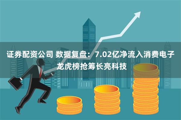 证券配资公司 数据复盘：7.02亿净流入消费电子 龙虎榜抢筹长亮科技