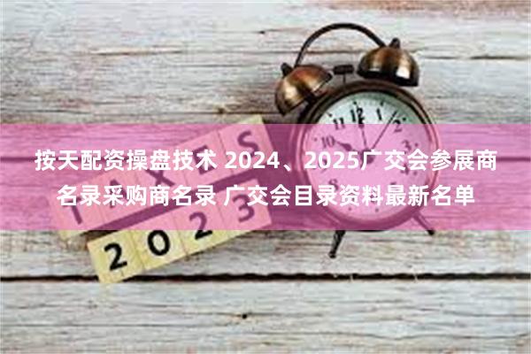 按天配资操盘技术 2024、2025广交会参展商名录采购商名录 广交会目录资料最新名单