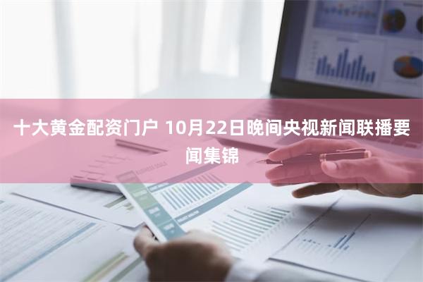 十大黄金配资门户 10月22日晚间央视新闻联播要闻集锦