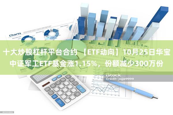 十大炒股杠杆平台合约 【ETF动向】10月25日华宝中证军工ETF基金涨1.15%，份额减少300万份