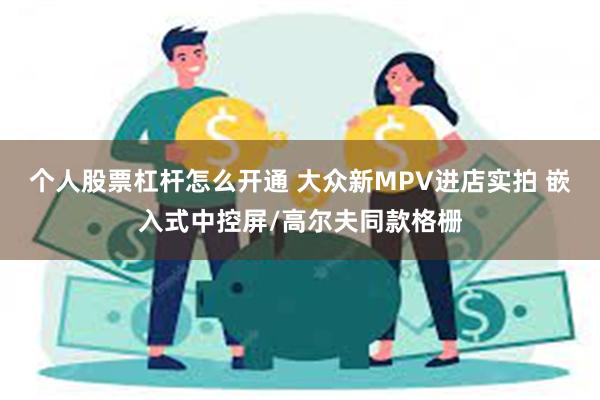 个人股票杠杆怎么开通 大众新MPV进店实拍 嵌入式中控屏/高尔夫同款格栅