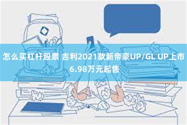 怎么买杠杆股票 吉利2021款新帝豪UP/GL UP上市 6.98万元起售