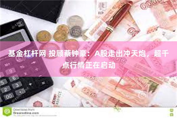 基金杠杆网 投顾蔡钟豪：A股走出冲天炮，超千点行情正在启动