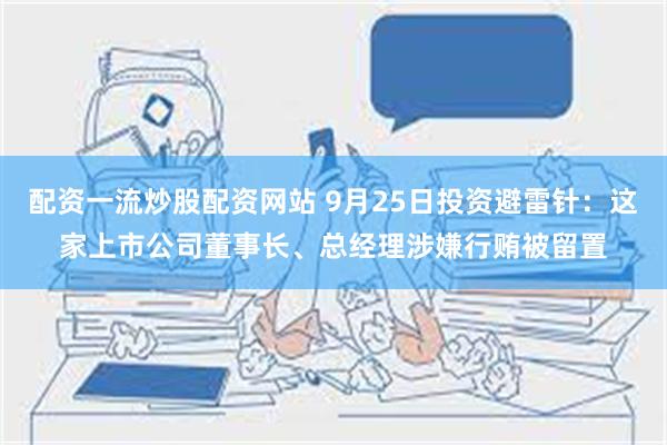 配资一流炒股配资网站 9月25日投资避雷针：这家上市公司董事长、总经理涉嫌行贿被留置