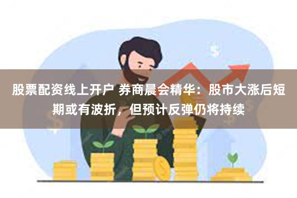 股票配资线上开户 券商晨会精华：股市大涨后短期或有波折，但预计反弹仍将持续